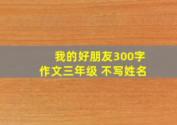 我的好朋友300字作文三年级 不写姓名